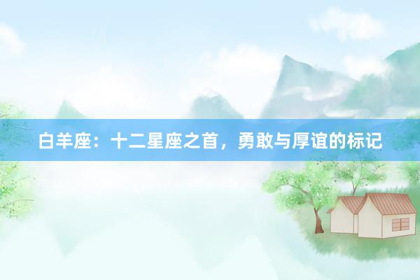 白羊座：十二星座之首，勇敢与厚谊的标记