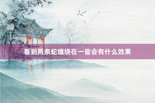 看到两条蛇缠绕在一皆会有什么效果