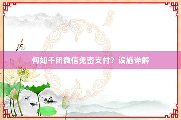 何如干闭微信免密支付？设施详解