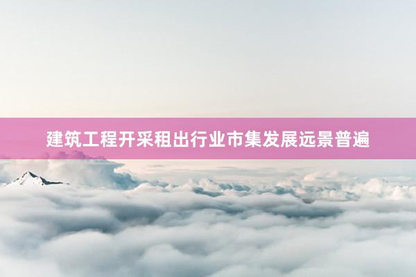建筑工程开采租出行业市集发展远景普遍