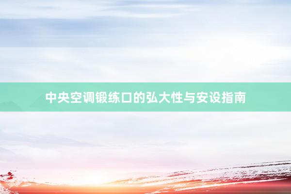 中央空调锻练口的弘大性与安设指南