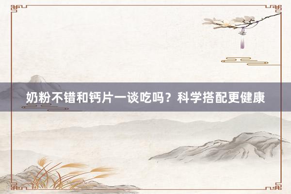 奶粉不错和钙片一谈吃吗？科学搭配更健康