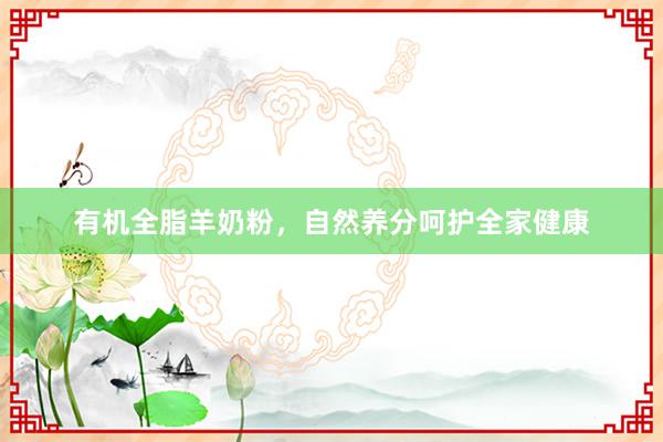 有机全脂羊奶粉，自然养分呵护全家健康