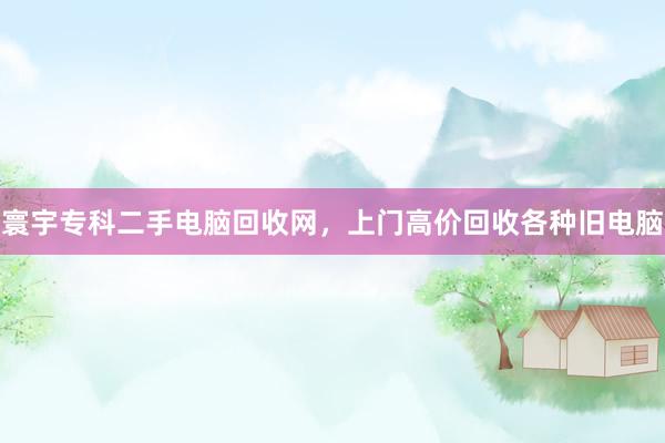寰宇专科二手电脑回收网，上门高价回收各种旧电脑